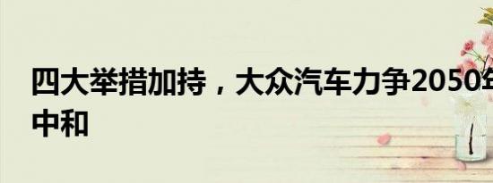 四大举措加持，大众汽车力争2050年实现碳中和