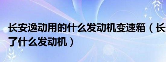 长安逸动用的什么发动机变速箱（长安逸动用了什么发动机）