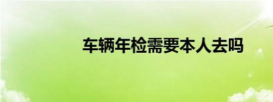 车辆年检需要本人去吗