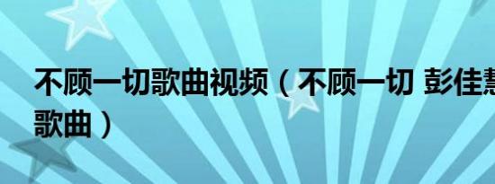 不顾一切歌曲视频（不顾一切 彭佳慧演唱的歌曲）