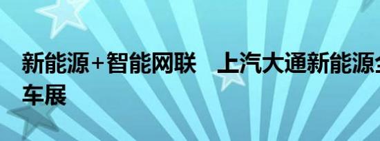 新能源+智能网联   上汽大通新能源全系亮相车展