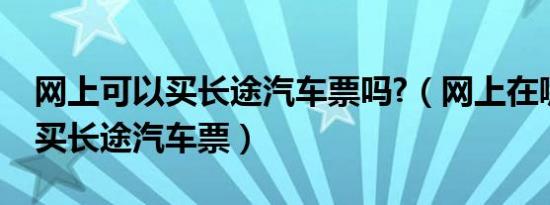 网上可以买长途汽车票吗?（网上在哪里可以买长途汽车票）