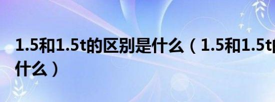 1.5和1.5t的区别是什么（1.5和1.5t的区别是什么）