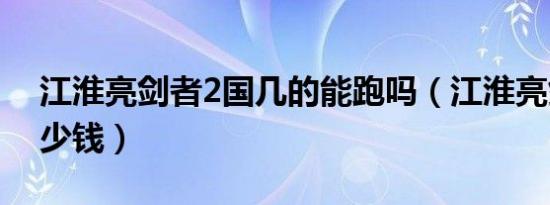 江淮亮剑者2国几的能跑吗（江淮亮剑者2多少钱）