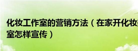 化妆工作室的营销方法（在家开化妆美容工作室怎样宣传）