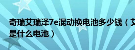 奇瑞艾瑞泽7e混动换电池多少钱（艾瑞泽5e是什么电池）