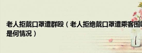 老人拒戴口罩遭群殴（老人拒绝戴口罩遭乘客围殴此事具体是何情况）