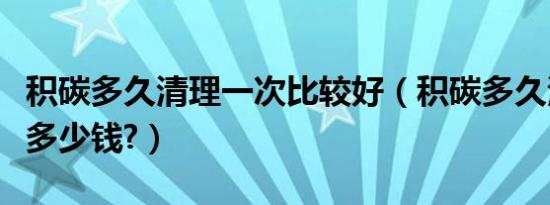 积碳多久清理一次比较好（积碳多久清理一次多少钱?）