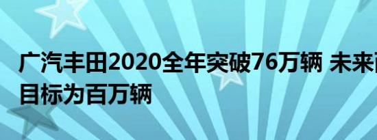 广汽丰田2020全年突破76万辆 未来两年产销目标为百万辆