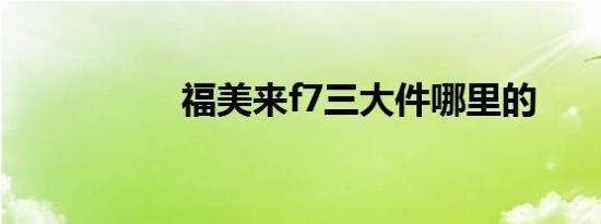 福美来f7三大件哪里的