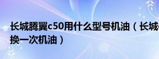 长城腾翼c50用什么型号机油（长城c50多久换一次机油）