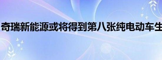 奇瑞新能源或将得到第八张纯电动车生产资质