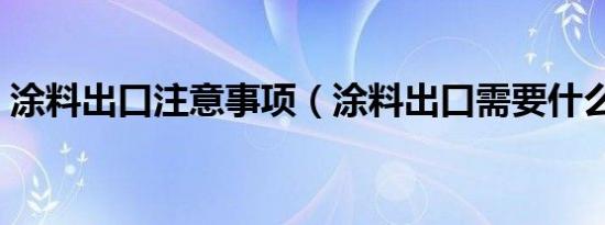 涂料出口注意事项（涂料出口需要什么资料）