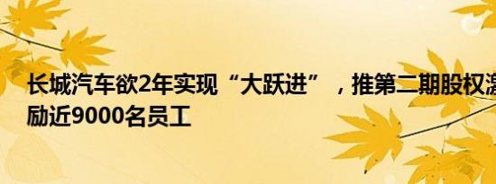 长城汽车欲2年实现“大跃进”，推第二期股权激励计划激励近9000名员工