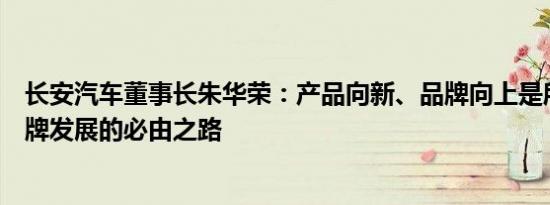 长安汽车董事长朱华荣：产品向新、品牌向上是所有中国品牌发展的必由之路