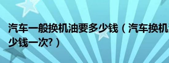 汽车一般换机油要多少钱（汽车换机油一般多少钱一次?）