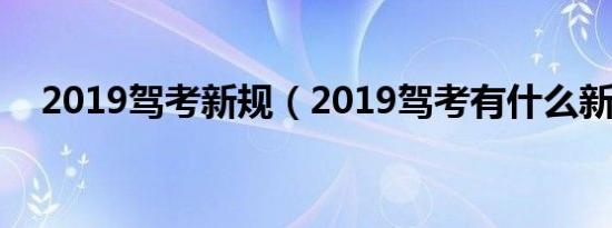 2019驾考新规（2019驾考有什么新规?）