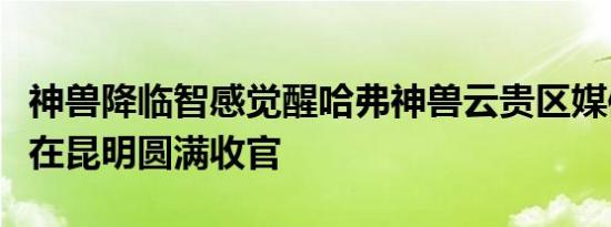 神兽降临智感觉醒哈弗神兽云贵区媒体试驾会在昆明圆满收官