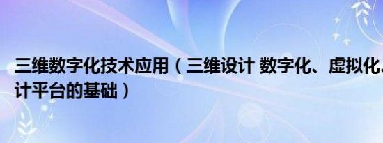 三维数字化技术应用（三维设计 数字化、虚拟化、智能化设计平台的基础）