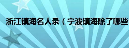 浙江镇海名人录（宁波镇海除了哪些名人）