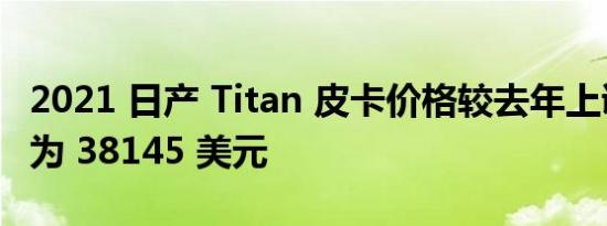 2021 日产 Titan 皮卡价格较去年上调起步价为 38145 美元