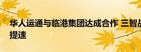 华人运通与临港集团达成合作 三智战略落地提速