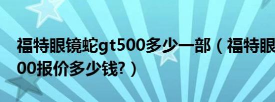 福特眼镜蛇gt500多少一部（福特眼镜蛇gt500报价多少钱?）