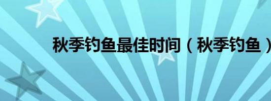 秋季钓鱼最佳时间（秋季钓鱼）