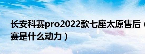 长安科赛pro2022款七座太原售后（长安科赛是什么动力）