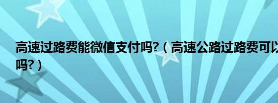 高速过路费能微信支付吗?（高速公路过路费可以微信支付吗?）