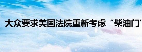 大众要求美国法院重新考虑“柴油门”裁决