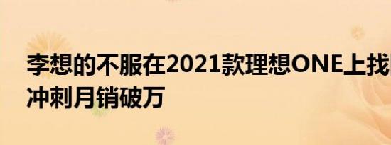 李想的不服在2021款理想ONE上找回来了：冲刺月销破万