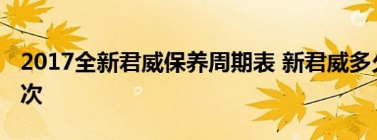 2017全新君威保养周期表 新君威多久保养一次