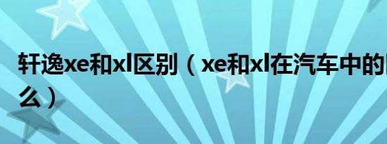 轩逸xe和xl区别（xe和xl在汽车中的区别是什么）