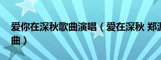 爱你在深秋歌曲演唱（爱在深秋 郑源演唱歌曲）