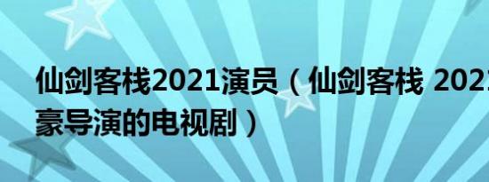 仙剑客栈2021演员（仙剑客栈 2021年张笑豪导演的电视剧）