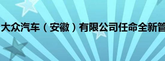 大众汽车（安徽）有限公司任命全新管理团队