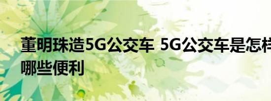 董明珠造5G公交车 5G公交车是怎样的带来哪些便利