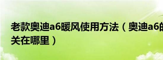 老款奥迪a6暖风使用方法（奥迪a6的暖风开关在哪里）