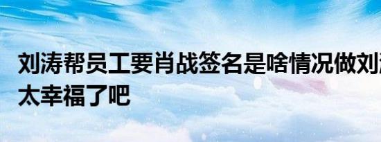 刘涛帮员工要肖战签名是啥情况做刘涛员工也太幸福了吧