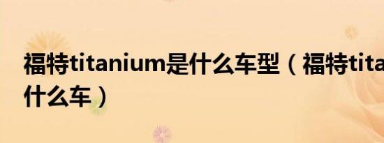 福特titanium是什么车型（福特titanium是什么车）