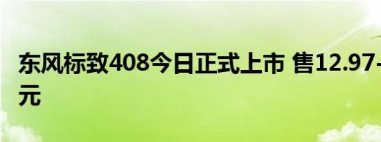 东风标致408今日正式上市 售12.97-18.97万元