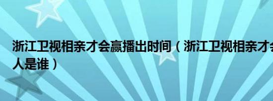 浙江卫视相亲才会赢播出时间（浙江卫视相亲才会赢的主持人是谁）