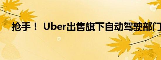 抢手！ Uber出售旗下自动驾驶部门ATG