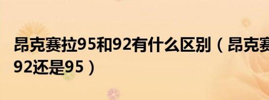 昂克赛拉95和92有什么区别（昂克赛拉1.5加92还是95）