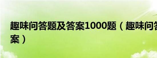 趣味问答题及答案1000题（趣味问答题及答案）