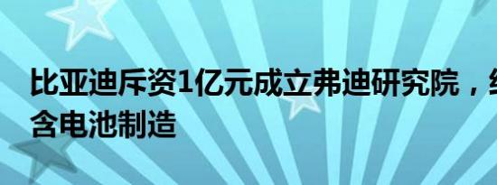 比亚迪斥资1亿元成立弗迪研究院，经营范围含电池制造