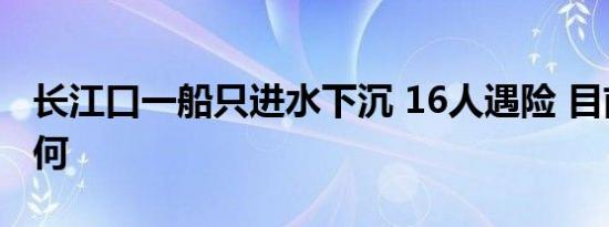 长江口一船只进水下沉 16人遇险 目前情况如何