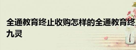 全通教育终止收购怎样的全通教育终止收购巴九灵