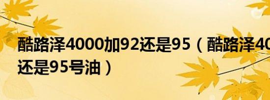 酷路泽4000加92还是95（酷路泽4000加92还是95号油）